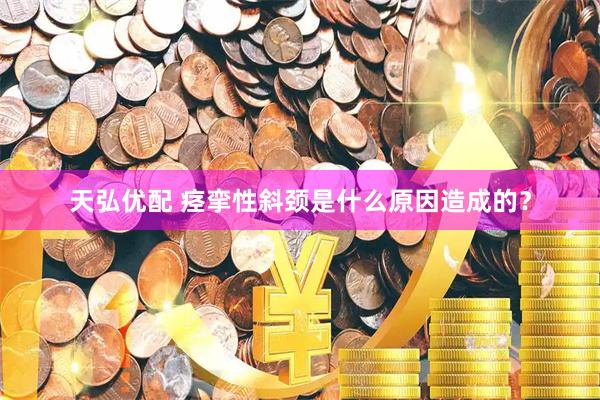 天弘优配 痉挛性斜颈是什么原因造成的？