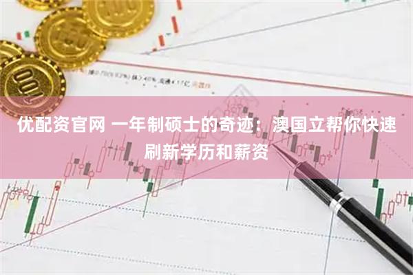 优配资官网 一年制硕士的奇迹：澳国立帮你快速刷新学历和薪资