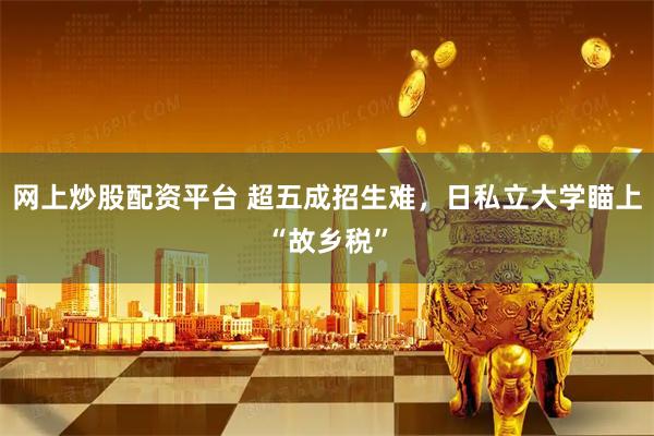 网上炒股配资平台 超五成招生难，日私立大学瞄上“故乡税”