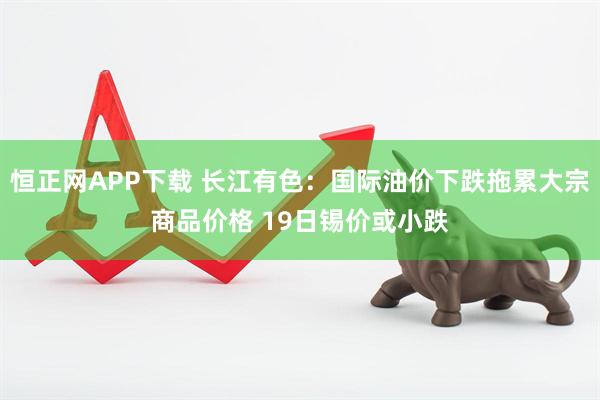 恒正网APP下载 长江有色：国际油价下跌拖累大宗商品价格 19日锡价或小跌