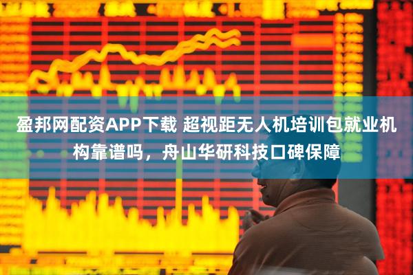 盈邦网配资APP下载 超视距无人机培训包就业机构靠谱吗，舟山华研科技口碑保障