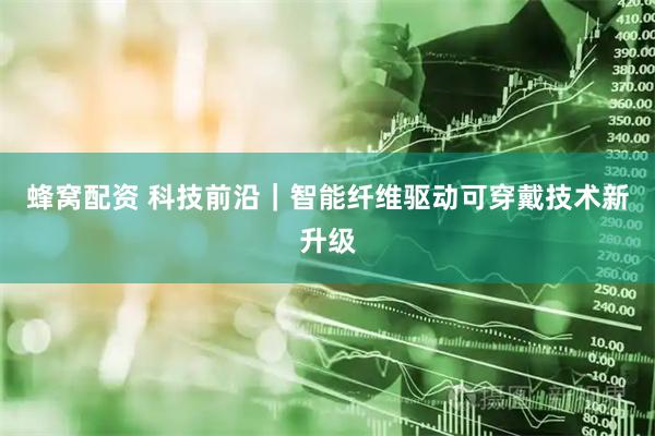 蜂窝配资 科技前沿｜智能纤维驱动可穿戴技术新升级