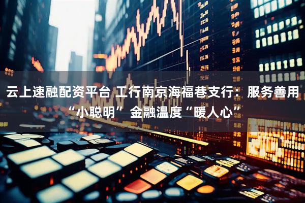 云上速融配资平台 工行南京海福巷支行：服务善用“小聪明” 金融温度“暖人心”