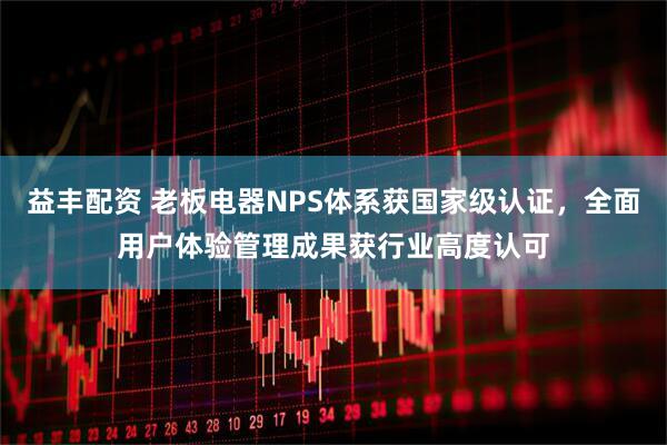 益丰配资 老板电器NPS体系获国家级认证，全面用户体验管理成果获行业高度认可