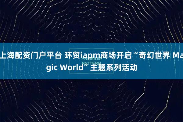 上海配资门户平台 环贸iapm商场开启“奇幻世界 Magic World”主题系列活动