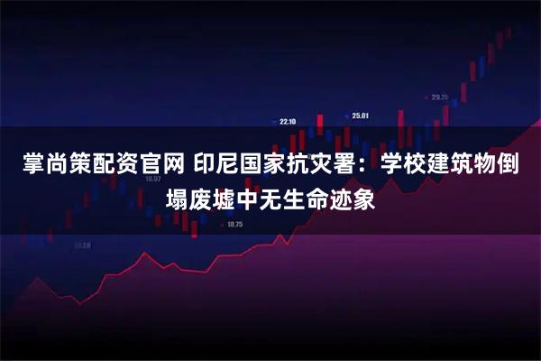 掌尚策配资官网 印尼国家抗灾署：学校建筑物倒塌废墟中无生命迹象