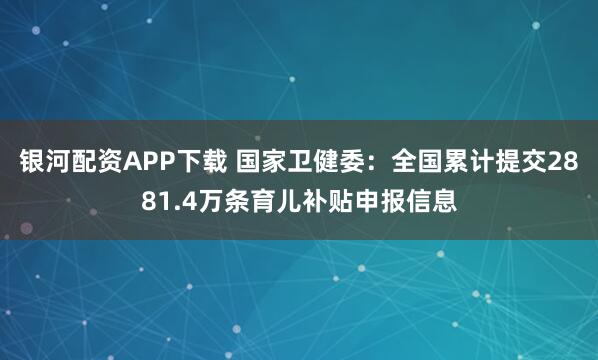 银河配资APP下载 国家卫健委：全国累计提交2881.4万条育儿补贴申报信息