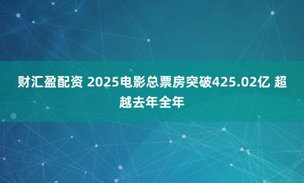 财汇盈配资 2025电影总票房突破425.02亿 超越去年全年