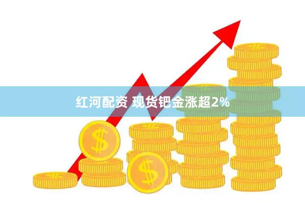红河配资 现货钯金涨超2%