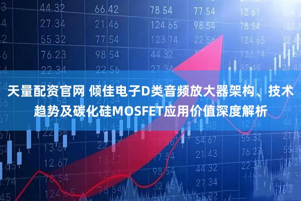 天量配资官网 倾佳电子D类音频放大器架构、技术趋势及碳化硅MOSFET应用价值深度解析