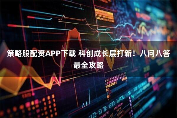 策略股配资APP下载 科创成长层打新！八问八答最全攻略