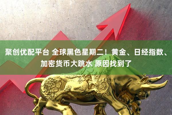 聚创优配平台 全球黑色星期二！黄金、日经指数、加密货币大跳水 原因找到了
