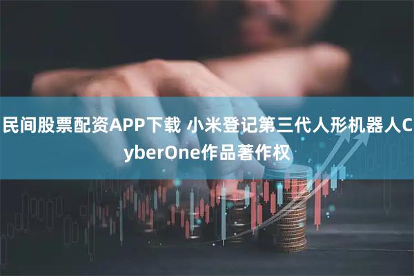 民间股票配资APP下载 小米登记第三代人形机器人CyberOne作品著作权