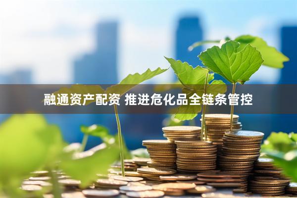 融通资产配资 推进危化品全链条管控