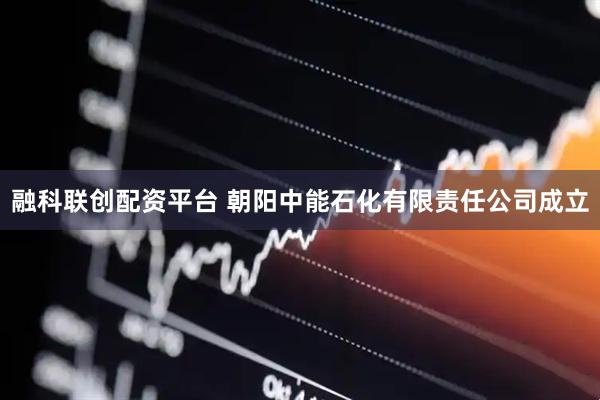 融科联创配资平台 朝阳中能石化有限责任公司成立