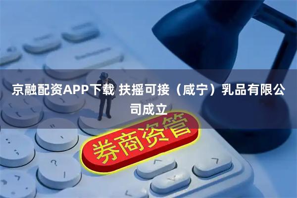 京融配资APP下载 扶摇可接（咸宁）乳品有限公司成立