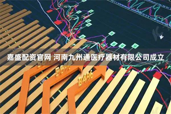 嘉盛配资官网 河南九州通医疗器材有限公司成立