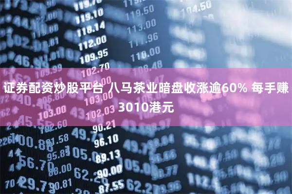 证券配资炒股平台 八马茶业暗盘收涨逾60% 每手赚3010港元