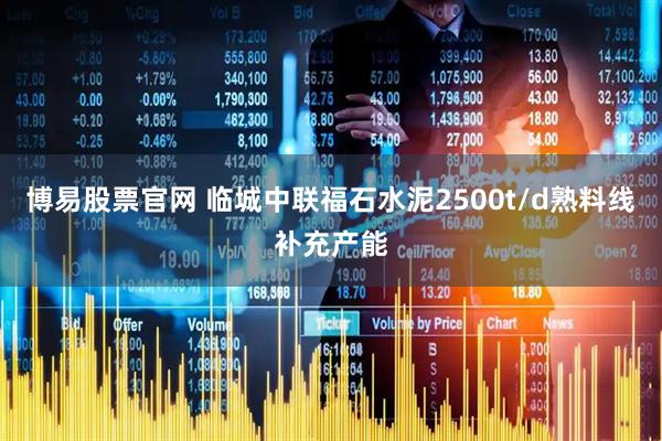 博易股票官网 临城中联福石水泥2500t/d熟料线补充产能
