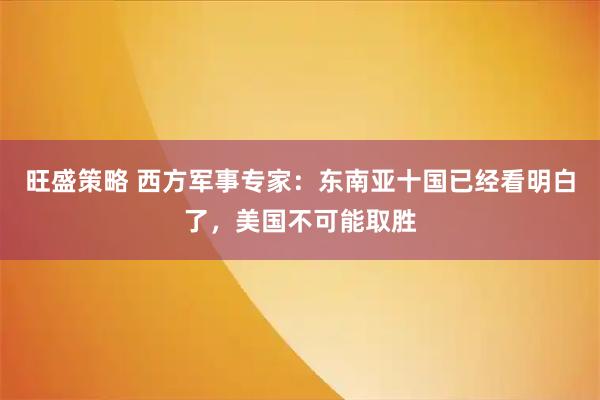 旺盛策略 西方军事专家：东南亚十国已经看明白了，美国不可能取胜