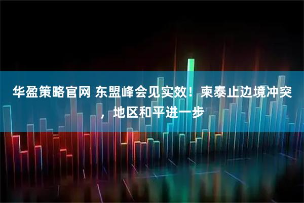 华盈策略官网 东盟峰会见实效！柬泰止边境冲突，地区和平进一步