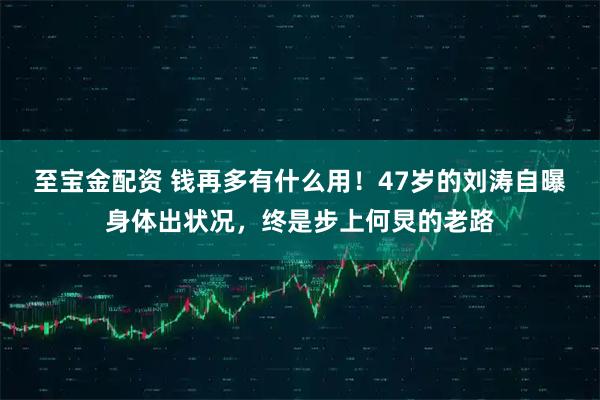 至宝金配资 钱再多有什么用！47岁的刘涛自曝身体出状况，终是步上何炅的老路