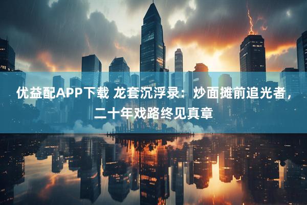 优益配APP下载 龙套沉浮录：炒面摊前追光者，二十年戏路终见真章