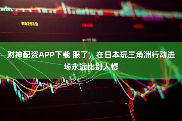财神配资APP下载 服了，在日本玩三角洲行动进场永远比别人慢