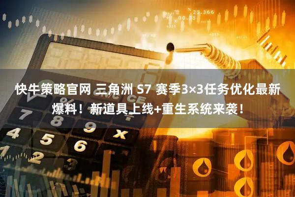 快牛策略官网 三角洲 S7 赛季3×3任务优化最新爆料！新道具上线+重生系统来袭！