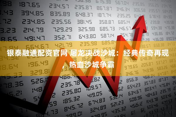 银泰融通配资官网 屠龙决战沙城：经典传奇再现，热血沙城争霸