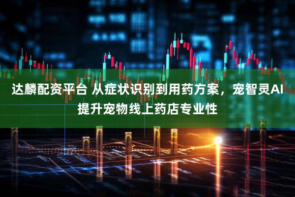 达麟配资平台 从症状识别到用药方案，宠智灵AI提升宠物线上药店专业性