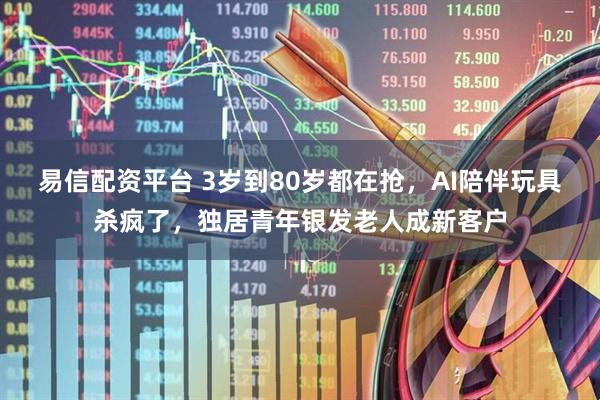 易信配资平台 3岁到80岁都在抢，AI陪伴玩具杀疯了，独居青年银发老人成新客户