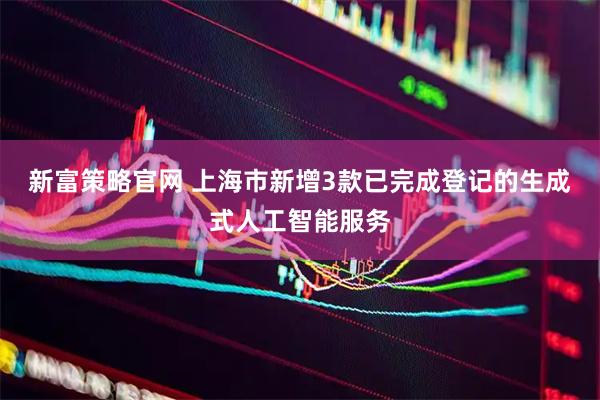 新富策略官网 上海市新增3款已完成登记的生成式人工智能服务