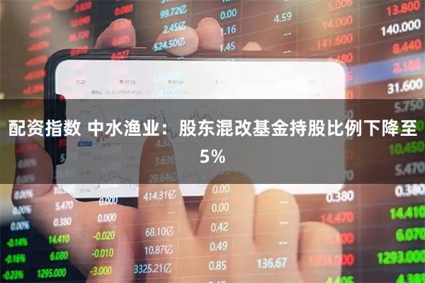 配资指数 中水渔业：股东混改基金持股比例下降至5%