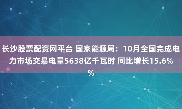 长沙股票配资网平台 国家能源局：10月全国完成电力市场交易电量5638亿千瓦时 同比增长15.6%