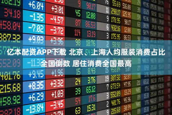 亿本配资APP下载 北京、上海人均服装消费占比全国倒数 居住消费全国最高