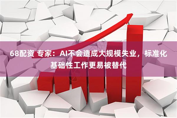 68配资 专家：AI不会造成大规模失业，标准化基础性工作更易被替代