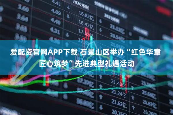 爱配资官网APP下载 石景山区举办“红色华章 匠心筑梦”先进典型礼遇活动
