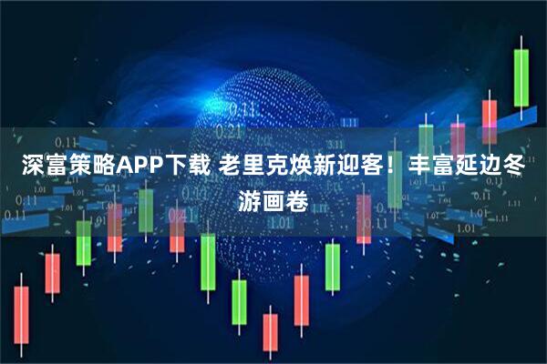 深富策略APP下载 老里克焕新迎客！丰富延边冬游画卷