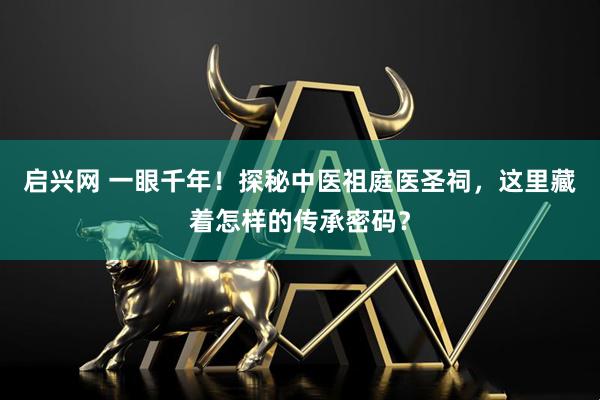 启兴网 一眼千年！探秘中医祖庭医圣祠，这里藏着怎样的传承密码？