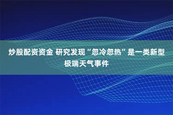 炒股配资资金 研究发现“忽冷忽热”是一类新型极端天气事件