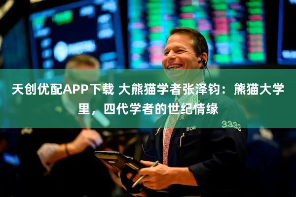 天创优配APP下载 大熊猫学者张泽钧：熊猫大学里，四代学者的世纪情缘