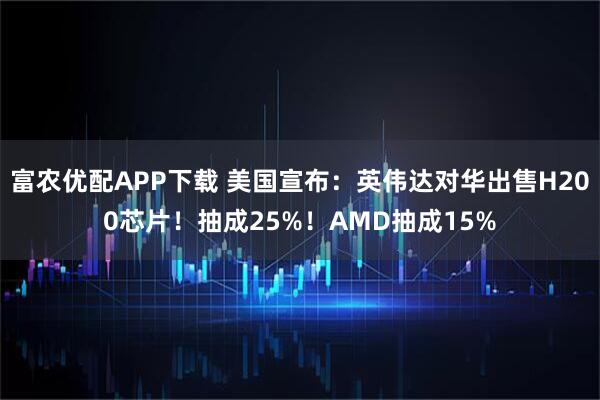 富农优配APP下载 美国宣布：英伟达对华出售H200芯片！抽成25%！AMD抽成15%