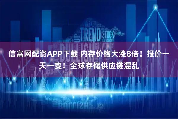 信富网配资APP下载 内存价格大涨8倍！报价一天一变！全球存储供应链混乱