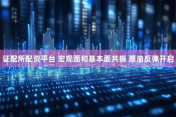 证配所配资平台 宏观面和基本面共振 原油反弹开启