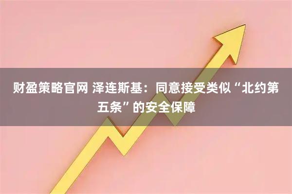 财盈策略官网 泽连斯基：同意接受类似“北约第五条”的安全保障