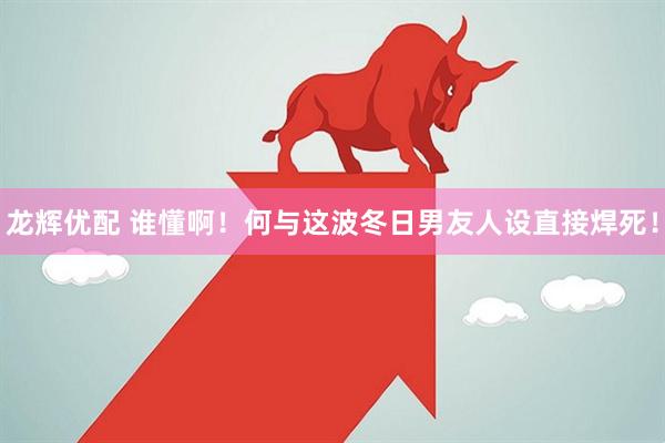 龙辉优配 谁懂啊！何与这波冬日男友人设直接焊死！