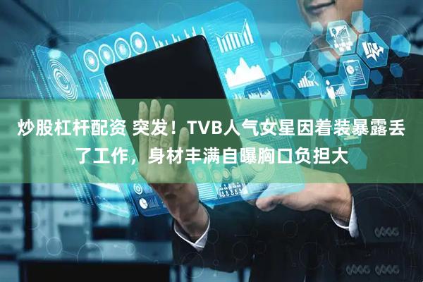 炒股杠杆配资 突发！TVB人气女星因着装暴露丢了工作，身材丰满自曝胸口负担大