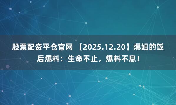 股票配资平仓官网 【2025.12.20】爆姐的饭后爆料：生命不止，爆料不息！