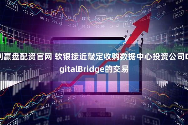创赢盘配资官网 软银接近敲定收购数据中心投资公司DigitalBridge的交易